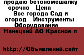 продаю бетономешалку  срочно › Цена ­ 40 000 - Все города Сад и огород » Инструменты. Оборудование   . Ненецкий АО,Красное п.